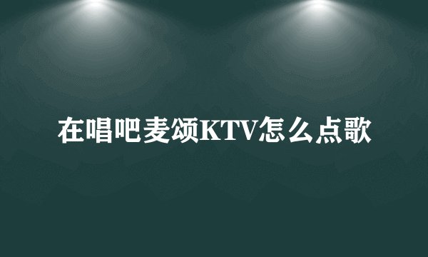 在唱吧麦颂KTV怎么点歌