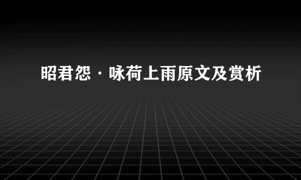 昭君怨·咏荷上雨原文及赏析