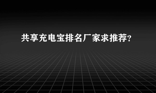 共享充电宝排名厂家求推荐？