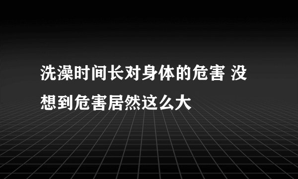 洗澡时间长对身体的危害 没想到危害居然这么大