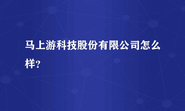 马上游科技股份有限公司怎么样?