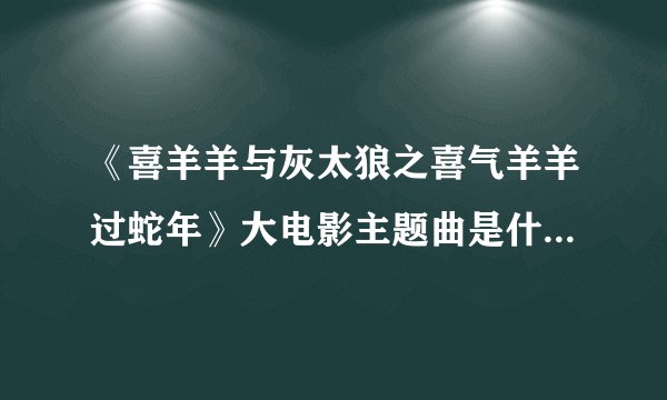 《喜羊羊与灰太狼之喜气羊羊过蛇年》大电影主题曲是什么?在哪?