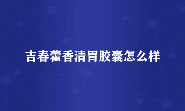 吉春藿香清胃胶囊怎么样