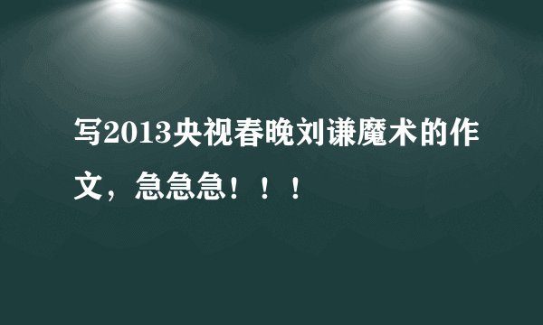 写2013央视春晚刘谦魔术的作文,急急急!!!