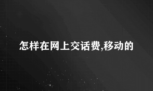 怎样在网上交话费,移动的