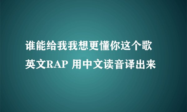 谁能给我我想更懂你这个歌 英文RAP 用中文读音译出来