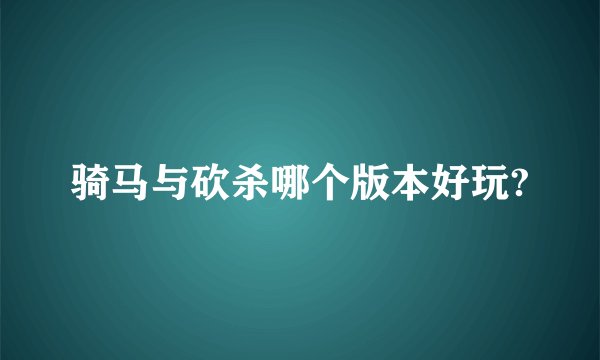 骑马与砍杀哪个版本好玩?