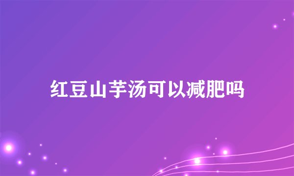 红豆山芋汤可以减肥吗