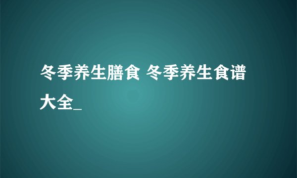 冬季养生膳食 冬季养生食谱大全_