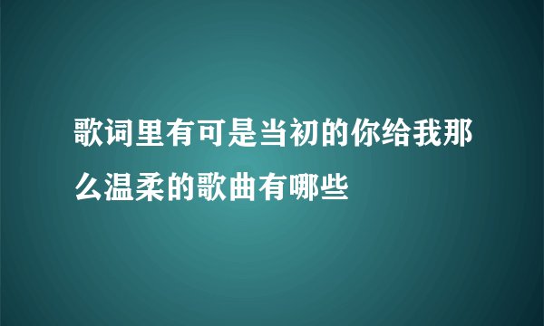 歌词里有可是当初的你给我那么温柔的歌曲有哪些