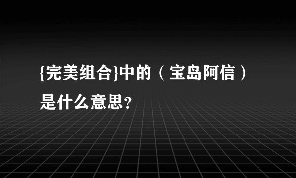 {完美组合}中的（宝岛阿信）是什么意思？