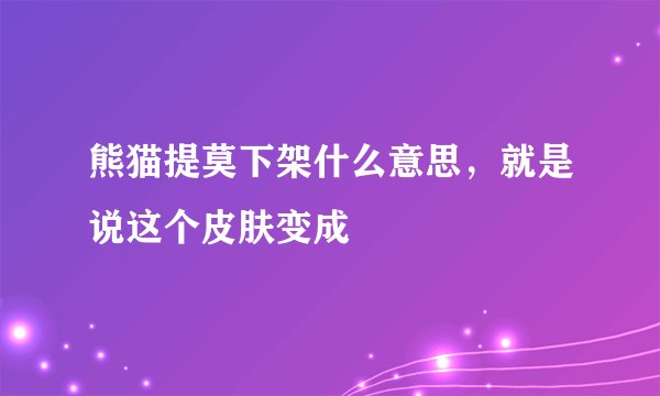 熊猫提莫下架什么意思，就是说这个皮肤变成