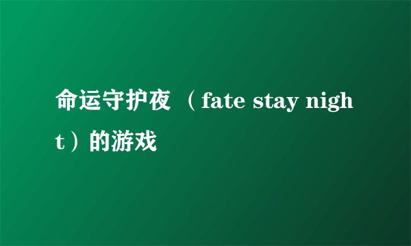 命运守护夜 （fate stay night）的游戏