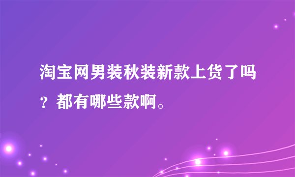 淘宝网男装秋装新款上货了吗？都有哪些款啊。