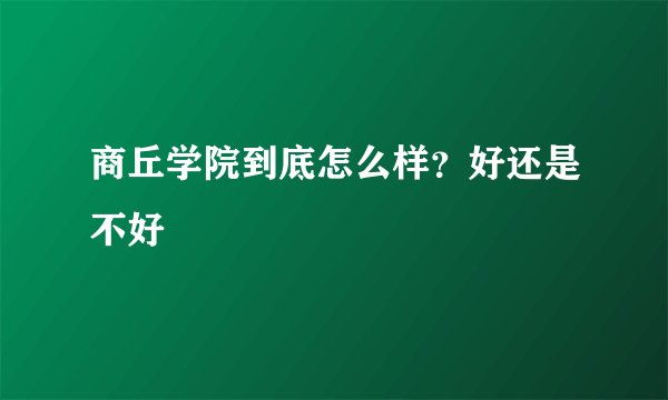 商丘学院到底怎么样？好还是不好