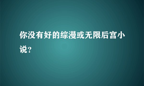 你没有好的综漫或无限后宫小说？