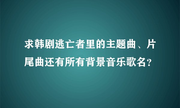 求韩剧逃亡者里的主题曲、片尾曲还有所有背景音乐歌名？