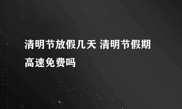 清明节放假几天 清明节假期高速免费吗
