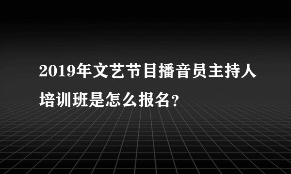 2019年文艺节目播音员主持人培训班是怎么报名？