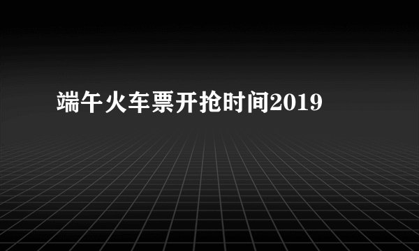 端午火车票开抢时间2019