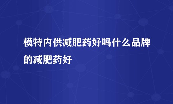 模特内供减肥药好吗什么品牌的减肥药好