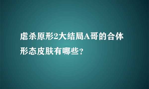虐杀原形2大结局A哥的合体形态皮肤有哪些？