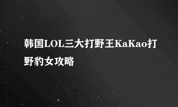 韩国LOL三大打野王KaKao打野豹女攻略