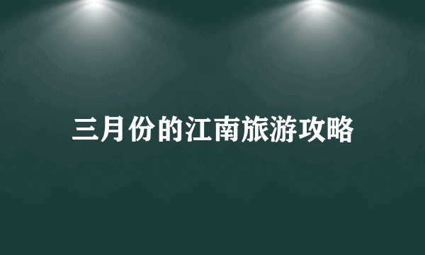 三月份的江南旅游攻略