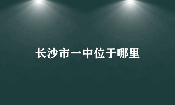 长沙市一中位于哪里