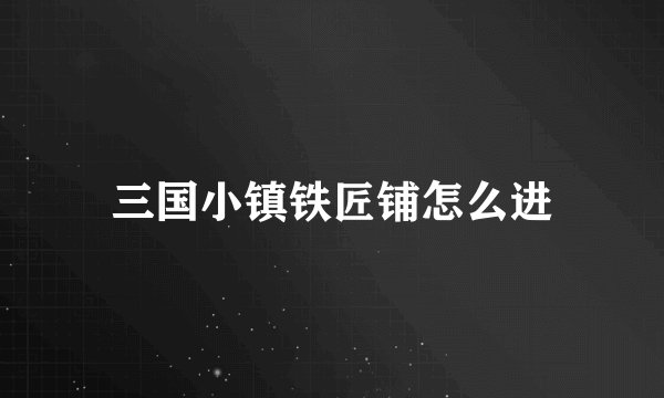 三国小镇铁匠铺怎么进