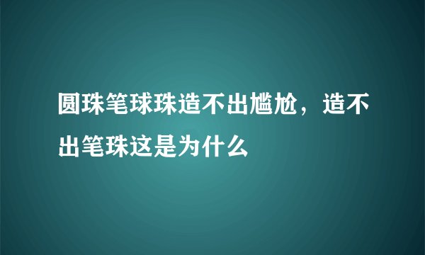 圆珠笔球珠造不出尴尬，造不出笔珠这是为什么