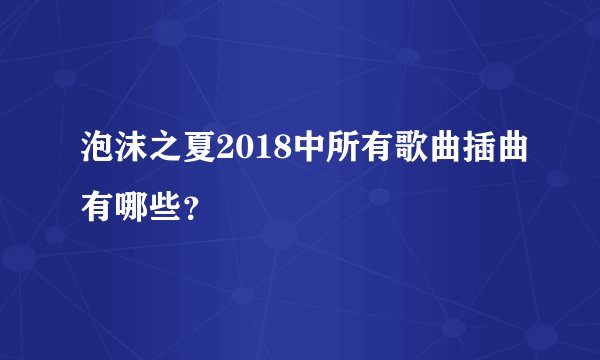 泡沫之夏2018中所有歌曲插曲有哪些？