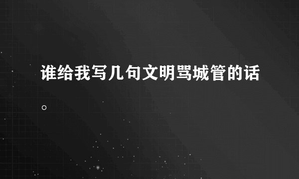 谁给我写几句文明骂城管的话。