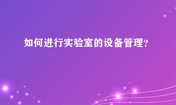 如何进行实验室的设备管理？