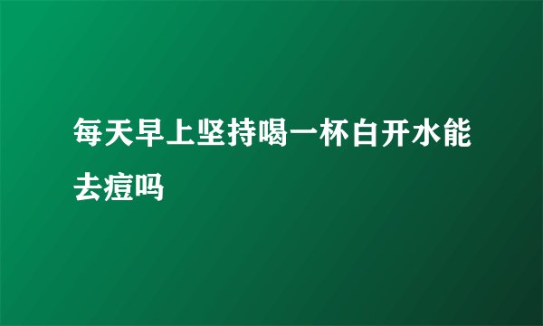 每天早上坚持喝一杯白开水能去痘吗
