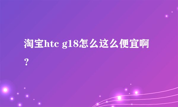 淘宝htc g18怎么这么便宜啊？