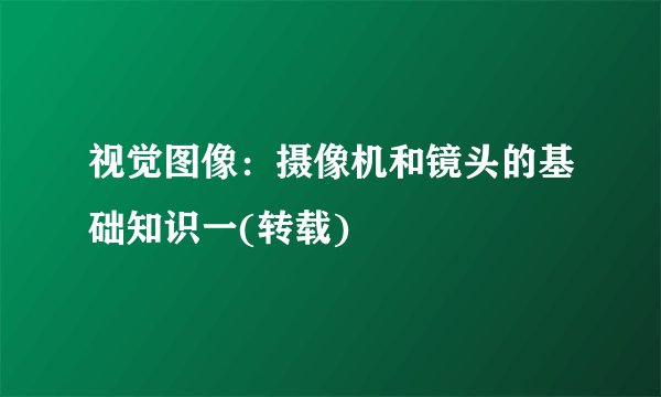 视觉图像：摄像机和镜头的基础知识一(转载)