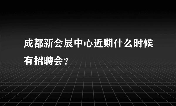 成都新会展中心近期什么时候有招聘会？