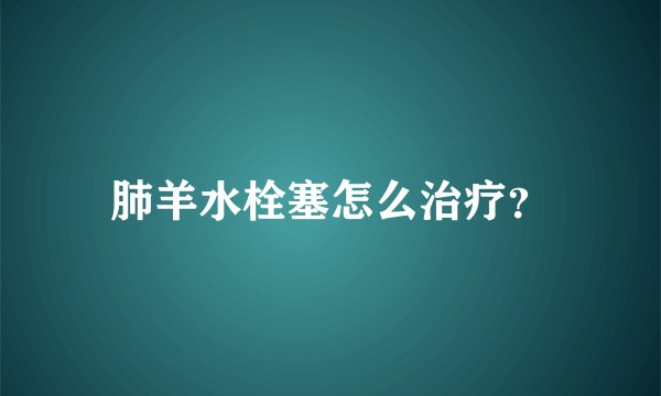 肺羊水栓塞怎么治疗？