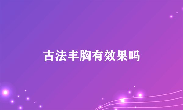 古法丰胸有效果吗
