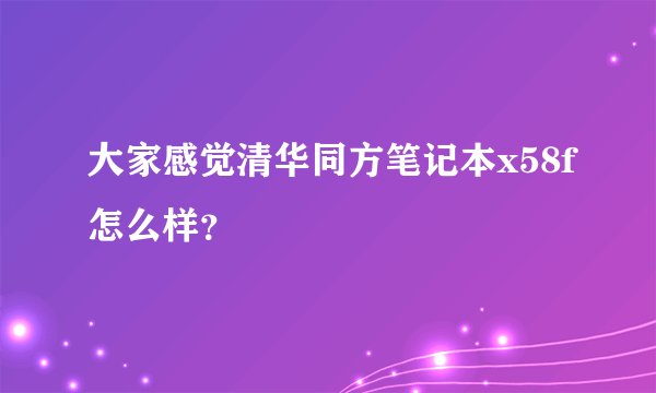大家感觉清华同方笔记本x58f怎么样？