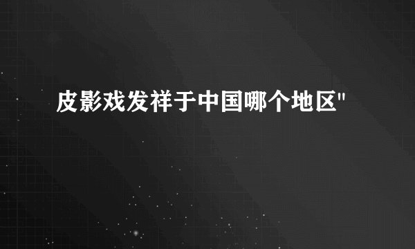 皮影戏发祥于中国哪个地区