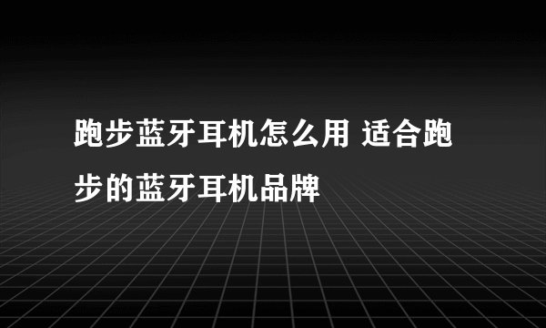 跑步蓝牙耳机怎么用 适合跑步的蓝牙耳机品牌
