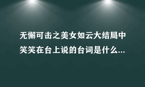 无懈可击之美女如云大结局中笑笑在台上说的台词是什么？如题 谢谢了