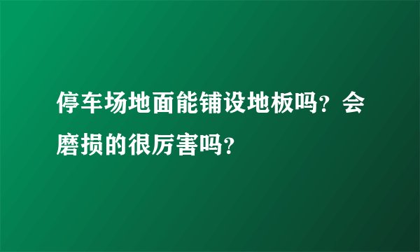 停车场地面能铺设地板吗？会磨损的很厉害吗？