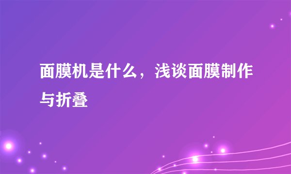 面膜机是什么，浅谈面膜制作与折叠