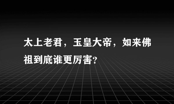 太上老君，玉皇大帝，如来佛祖到底谁更厉害？