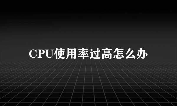 CPU使用率过高怎么办