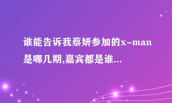 谁能告诉我蔡妍参加的x-man是哪几期,嘉宾都是谁,可以归纳一下最好了,谢谢