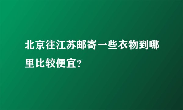 北京往江苏邮寄一些衣物到哪里比较便宜？